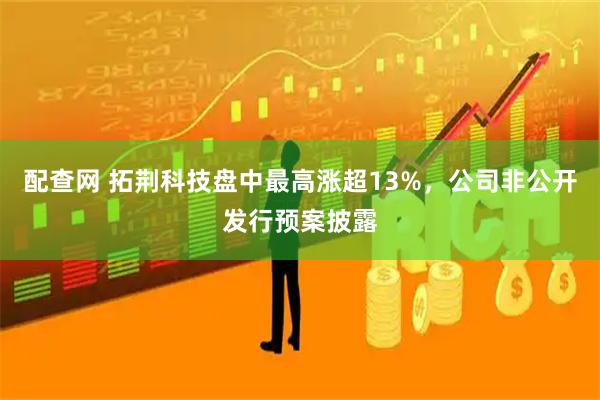 配查网 拓荆科技盘中最高涨超13%，公司非公开发行预案披露