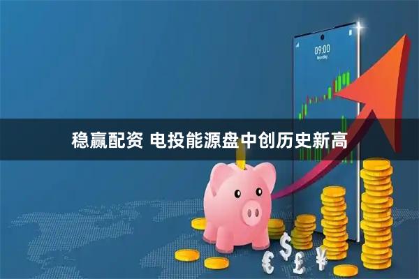 稳赢配资 电投能源盘中创历史新高