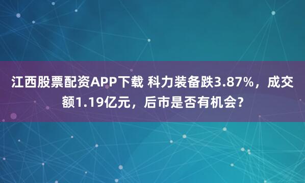 江西股票配资APP下载 科力装备跌3.87%，成交额1.19亿元，后市是否有机会？