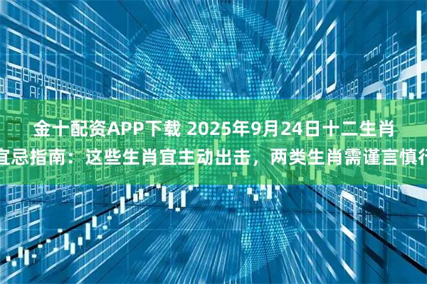 金十配资APP下载 2025年9月24日十二生肖宜忌指南：这些生肖宜主动出击，两类生肖需谨言慎行