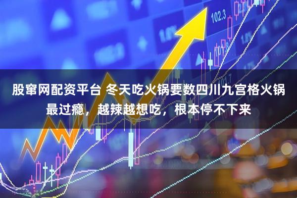 股窜网配资平台 冬天吃火锅要数四川九宫格火锅最过瘾，越辣越想吃，根本停不下来