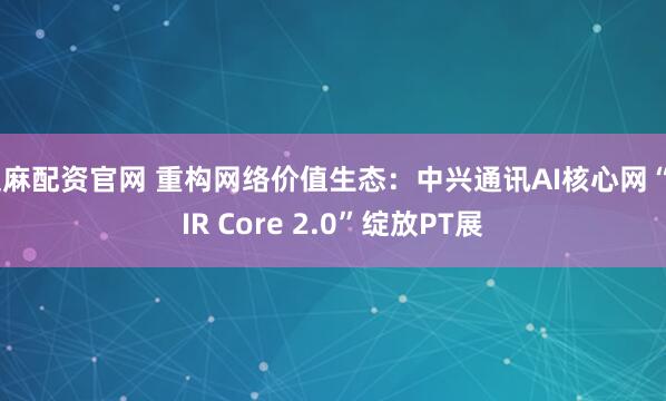 芝麻配资官网 重构网络价值生态：中兴通讯AI核心网“AIR Core 2.0”绽放PT展