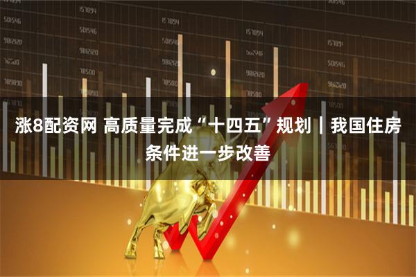 涨8配资网 高质量完成“十四五”规划｜我国住房条件进一步改善
