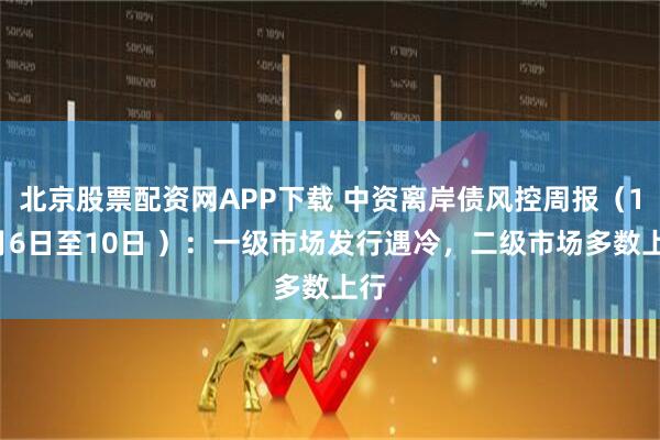 北京股票配资网APP下载 中资离岸债风控周报（10月6日至10日 ）：一级市场发行遇冷，二级市场多数上行