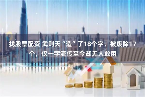 找股票配资 武则天“造”了18个字，被废除17个，仅一字流传至今却无人敢用