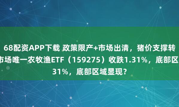 68配资APP下载 政策限产+市场出清，猪价支撑转强！全市场唯一农牧渔ETF（159275）收跌1.31%，底部区域显现？