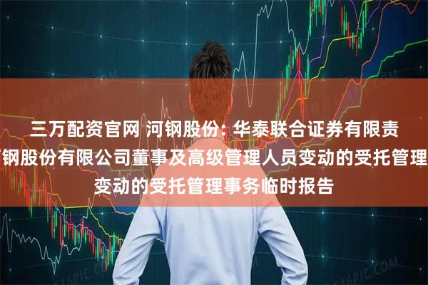 三万配资官网 河钢股份: 华泰联合证券有限责任公司关于河钢股份有限公司董事及高级管理人员变动的受托管理事务临时报告
