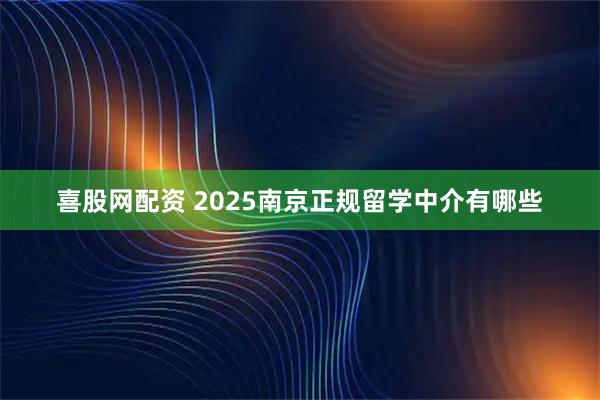 喜股网配资 2025南京正规留学中介有哪些