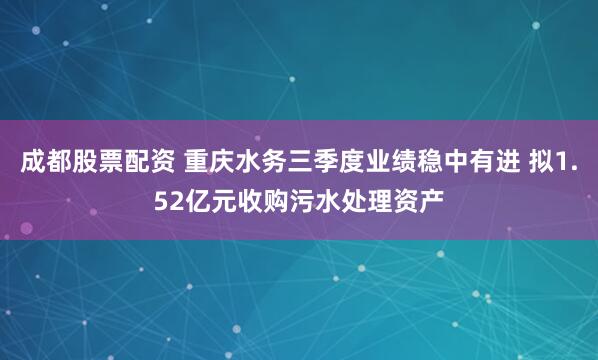 成都股票配资 重庆水务三季度业绩稳中有进 拟1.52亿元收购污水处理资产
