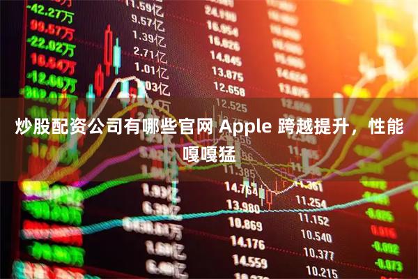 炒股配资公司有哪些官网 Apple 跨越提升，性能嘎嘎猛
