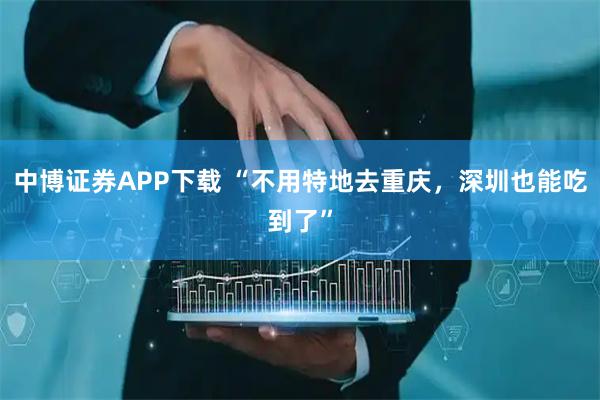 中博证券APP下载 “不用特地去重庆，深圳也能吃到了”