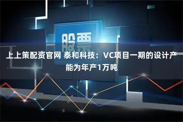 上上策配资官网 泰和科技：VC项目一期的设计产能为年产1万吨