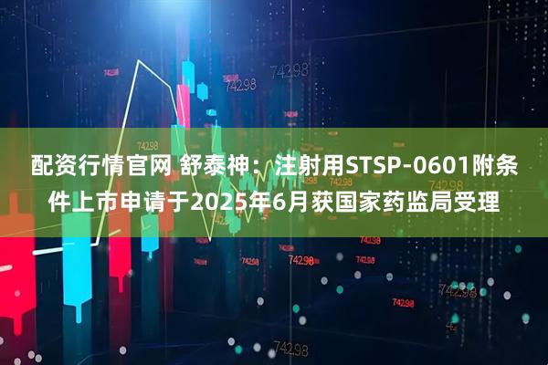 配资行情官网 舒泰神：注射用STSP-0601附条件上市申请于2025年6月获国家药监局受理