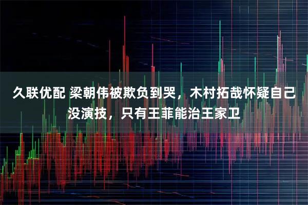 久联优配 梁朝伟被欺负到哭，木村拓哉怀疑自己没演技，只有王菲能治王家卫