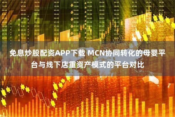 免息炒股配资APP下载 MCN协同转化的母婴平台与线下店重资产模式的平台对比