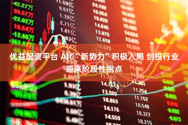 优益配资平台 AIC“新势力”积极入局 创投行业迎来阶段性拐点
