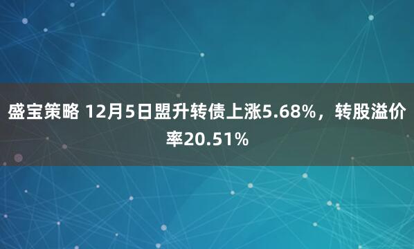 盛宝策略 12月5日盟升转债上涨5.68%，转股溢价率20.51%