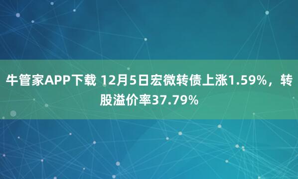 牛管家APP下载 12月5日宏微转债上涨1.59%，转股溢价率37.79%