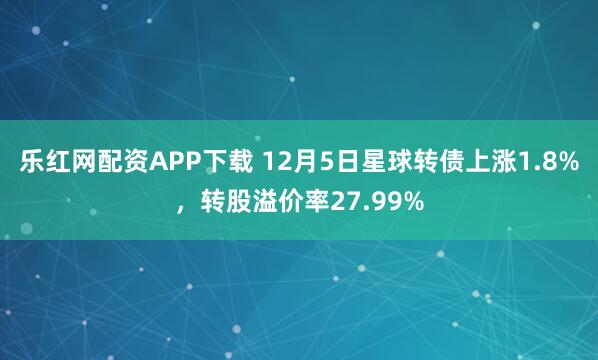 乐红网配资APP下载 12月5日星球转债上涨1.8%，转股溢价率27.99%
