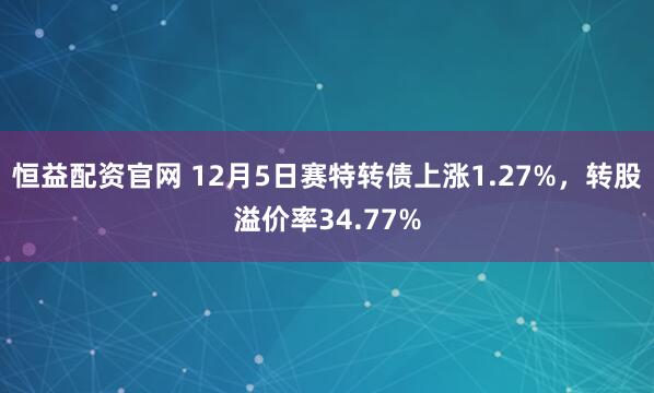 恒益配资官网 12月5日赛特转债上涨1.27%，转股溢价率34.77%