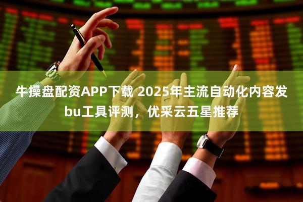 牛操盘配资APP下载 2025年主流自动化内容发bu工具评测，优采云五星推荐