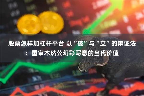 股票怎样加杠杆平台 以“破”与“立”的辩证法：重审木然公幻彩写意的当代价值