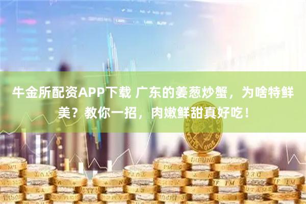 牛金所配资APP下载 广东的姜葱炒蟹，为啥特鲜美？教你一招，肉嫩鲜甜真好吃！