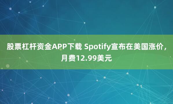 股票杠杆资金APP下载 Spotify宣布在美国涨价，月费12.99美元