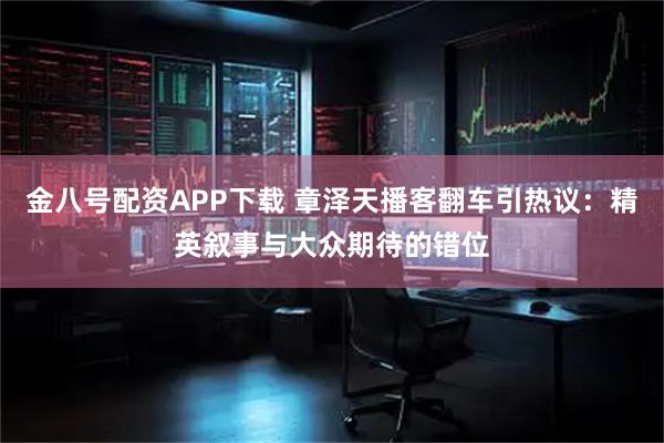 金八号配资APP下载 章泽天播客翻车引热议：精英叙事与大众期待的错位