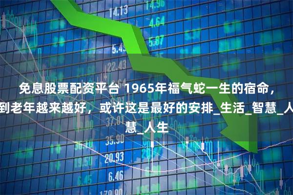 免息股票配资平台 1965年福气蛇一生的宿命，人到老年越来越好，或许这是最好的安排_生活_智慧_人生