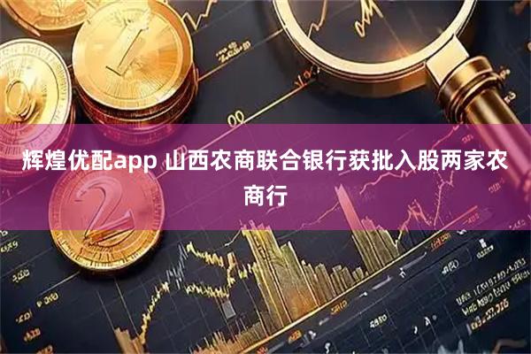 辉煌优配app 山西农商联合银行获批入股两家农商行