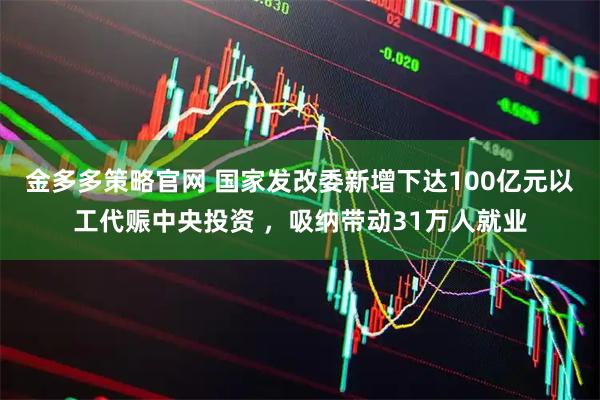 金多多策略官网 国家发改委新增下达100亿元以工代赈中央投资 ，吸纳带动31万人就业