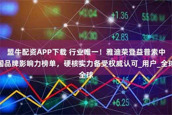 盟牛配资APP下载 行业唯一！雅迪荣登益普索中国品牌影响力榜单，硬核实力备受权威认可_用户_全球