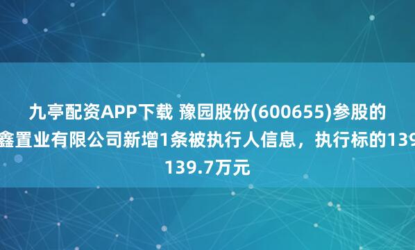 九亭配资APP下载 豫园股份(600655)参股的北京复鑫置业有限公司新增1条被执行人信息，执行标的139.7万元