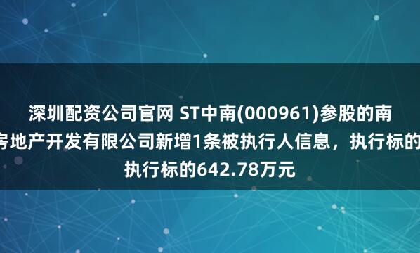 深圳配资公司官网 ST中南(000961)参股的南京锦安中垠房地产开发有限公司新增1条被执行人信息，执行标的642.78万元