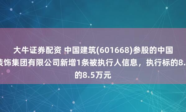 大牛证券配资 中国建筑(601668)参股的中国建筑装饰集团有限公司新增1条被执行人信息，执行标的8.5万元