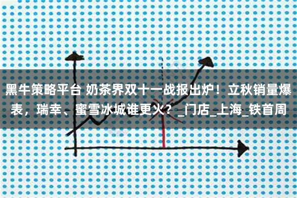 黑牛策略平台 奶茶界双十一战报出炉！立秋销量爆表，瑞幸、蜜雪冰城谁更火？_门店_上海_铁首周