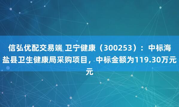 信弘优配交易端 卫宁健康（300253）：中标海盐县卫生健康局采购项目，中标金额为119.30万元