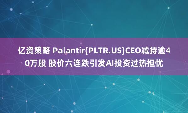 亿资策略 Palantir(PLTR.US)CEO减持逾40万股 股价六连跌引发AI投资过热担忧