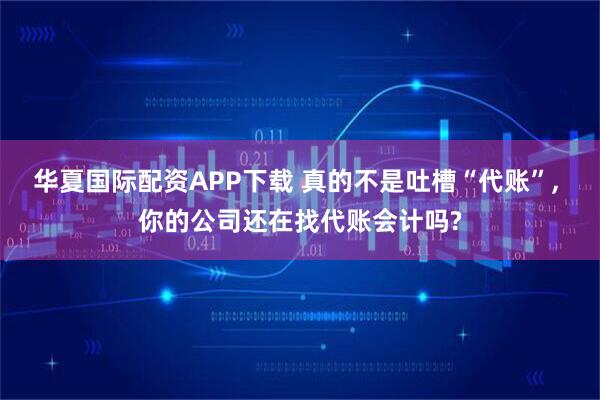 华夏国际配资APP下载 真的不是吐槽“代账”, 你的公司还在找代账会计吗?