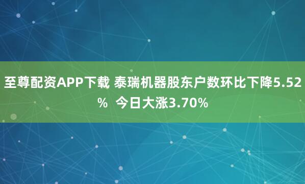 至尊配资APP下载 泰瑞机器股东户数环比下降5.52%  今日大涨3.70%