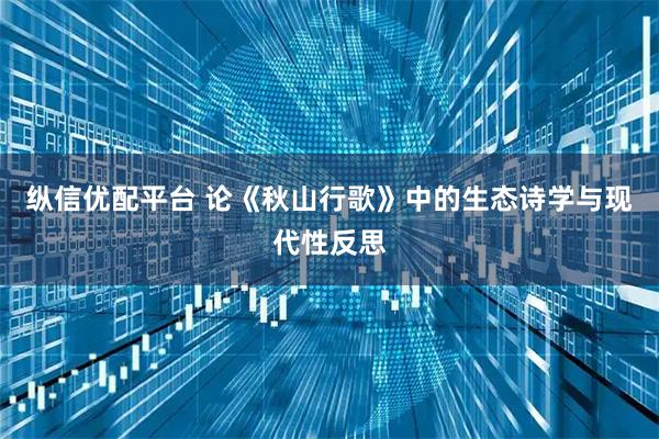 纵信优配平台 论《秋山行歌》中的生态诗学与现代性反思