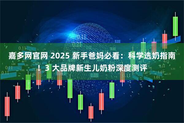 嘉多网官网 2025 新手爸妈必看:科学选奶指南!3 大品牌新生儿奶粉深度测评