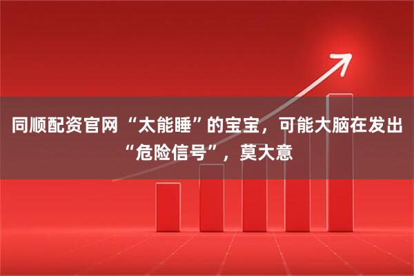 同顺配资官网 “太能睡”的宝宝，可能大脑在发出“危险信号”，莫大意