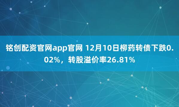 铭创配资官网app官网 12月10日柳药转债下跌0.02%,转股溢价率26.81%