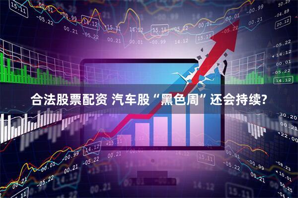 合法股票配资 汽车股“黑色周”还会持续?