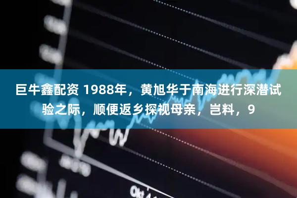 巨牛鑫配资 1988年，黄旭华于南海进行深潜试验之际，顺便返乡探视母亲，岂料，9